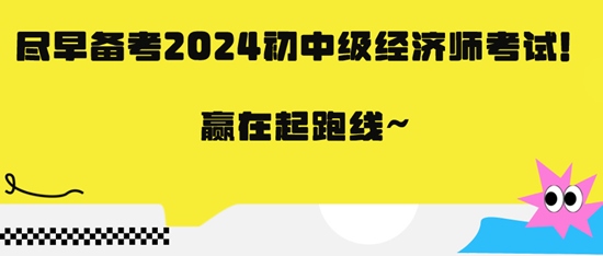 盡早備考2024初中級(jí)經(jīng)濟(jì)師考試！贏在起跑線~