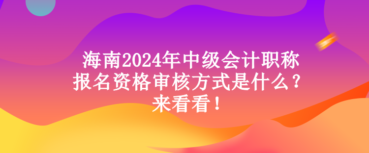 海南2024年中級會計職稱報名資格審核方式是什么？來看看！