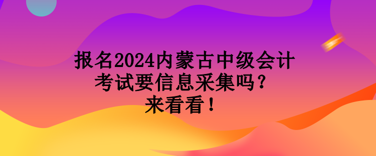 報(bào)名2024內(nèi)蒙古中級(jí)會(huì)計(jì)考試要信息采集嗎？來(lái)看看！