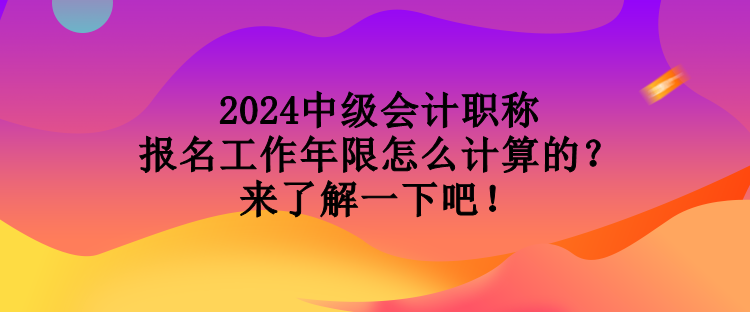 2024中級會計職稱報名工作年限怎么計算的？來了解一下吧！