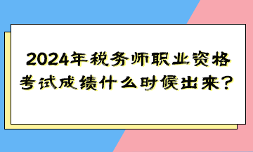 2024年稅務(wù)師職業(yè)資格考試成績什么時(shí)候出來？