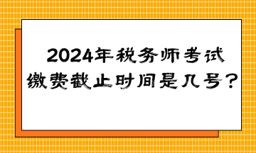 2024年稅務師考試繳費截止時間是幾號？