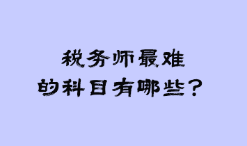 稅務(wù)師最難的科目有哪些？