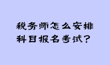 稅務(wù)師怎么安排科目報名考試？