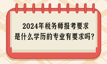 2024年稅務(wù)師報考要求是什么學(xué)歷的專業(yè)有要求嗎？