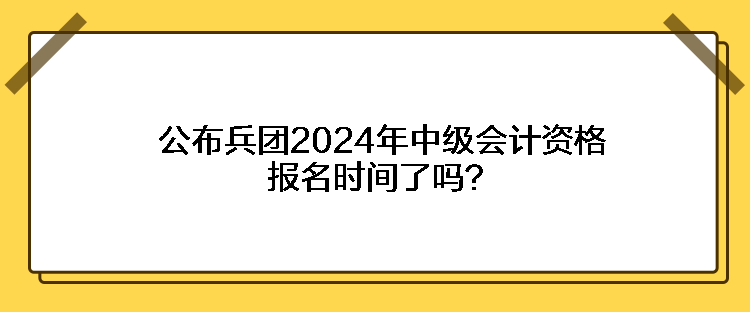 公布兵團(tuán)2024年中級會計資格報名時間了嗎？