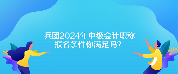 兵團(tuán)2024年中級(jí)會(huì)計(jì)職稱(chēng)報(bào)名條件你滿(mǎn)足嗎？