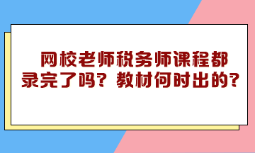 網(wǎng)校老師稅務(wù)師課程都錄完了嗎？教材什么時(shí)候下來(lái)的？