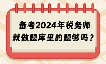 備考2024年稅務(wù)師考試就做題庫里的題夠嗎？