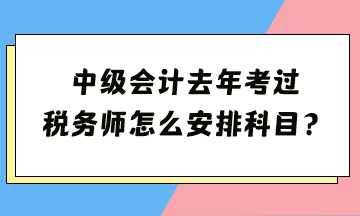 中級去年考過 稅務(wù)師怎么安排科目？