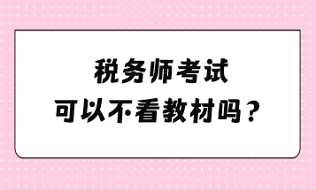 稅務(wù)師考試可以不看教材嗎？