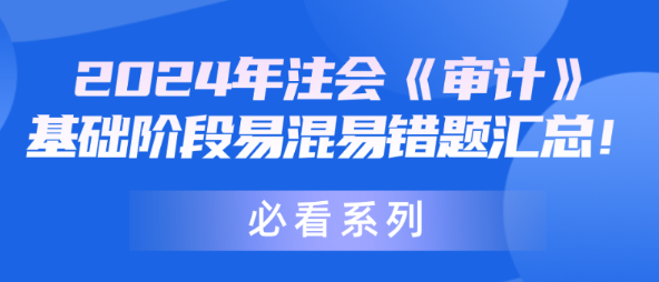 【必看系列】2024年注會《審計(jì)》基礎(chǔ)階段易混易錯(cuò)題匯總！