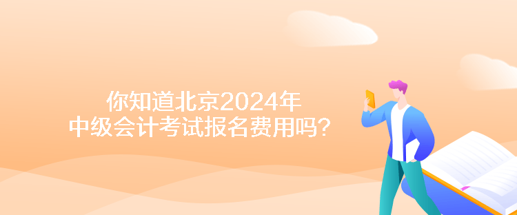 你知道北京2024年中級會計考試報名費用嗎？