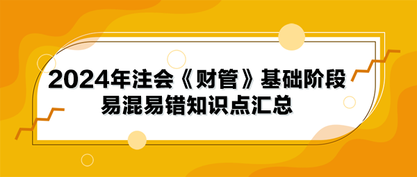 2024年注會《財管》基礎(chǔ)階段易混易錯知識點匯總