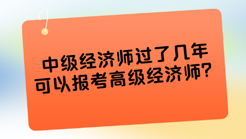 中級經(jīng)濟師過了幾年可以報考高級經(jīng)濟師？