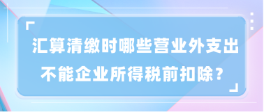 匯算清繳時哪些營業(yè)外支出不能企業(yè)所得稅前扣除？