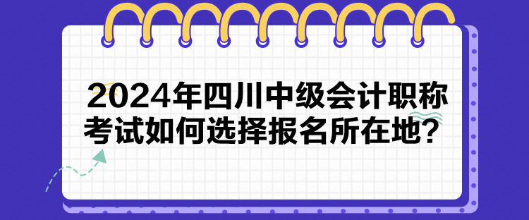 2024年四川中級會計職稱考試如何選擇報名所在地？