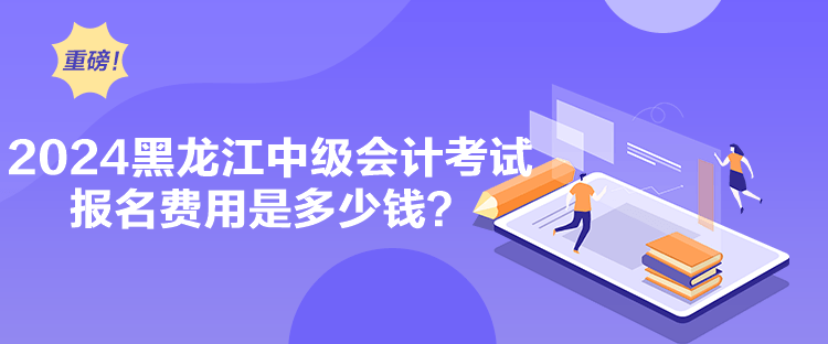 2024黑龍江中級會計考試報名費用是多少錢？