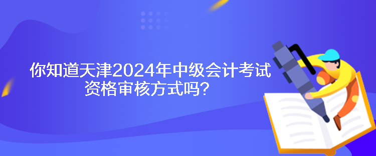 你知道天津2024年中級會計考試資格審核方式嗎？