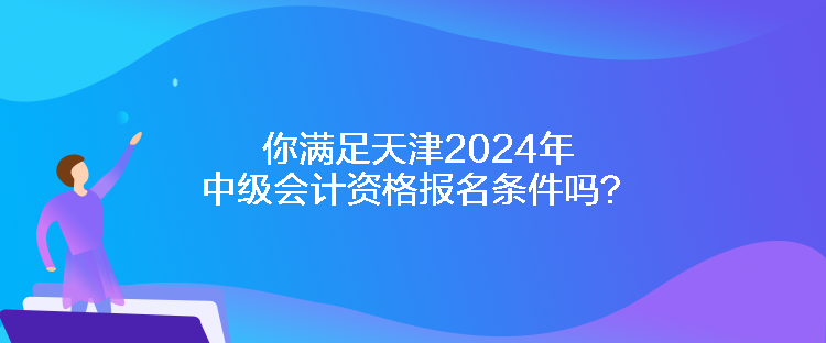 你滿足天津2024年中級會計資格報名條件嗎？