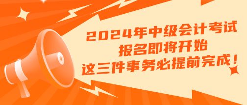 2024年中級(jí)會(huì)計(jì)考試報(bào)名即將開始 這三件事務(wù)必提前完成?。?！