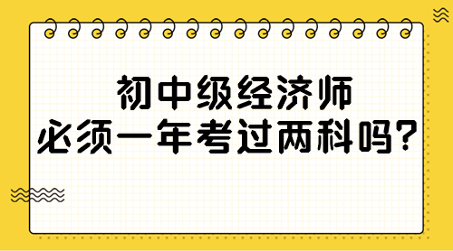 初中級經(jīng)濟師必須一年考過兩科嗎？