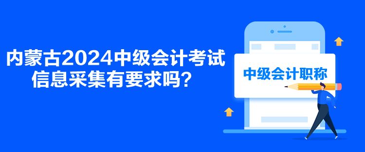 內(nèi)蒙古2024中級會計考試信息采集有要求嗎？