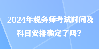 2024年稅務(wù)師考試時間及科目安排確定了嗎？