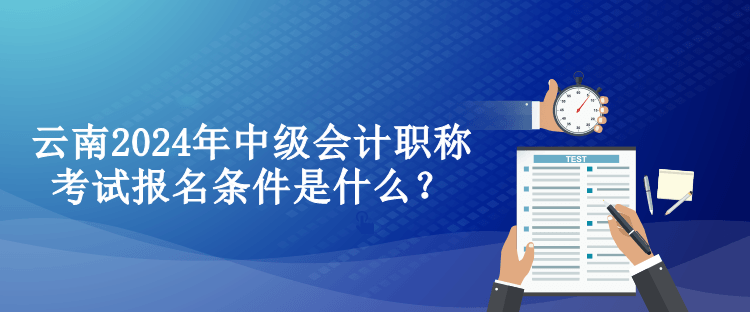 云南2024年中級會計職稱考試報名條件是什么？