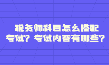 稅務(wù)師科目怎么搭配考試內(nèi)容題型有哪些呢？