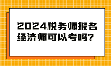 2024稅務(wù)師考試報(bào)名條件 經(jīng)濟(jì)師可以考嗎？