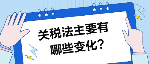 關(guān)稅法主要有哪些變化？