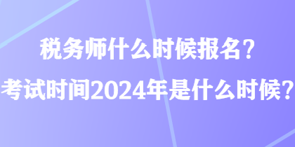 稅務(wù)師什么時(shí)候報(bào)名？考試時(shí)間2024年是什么時(shí)候？