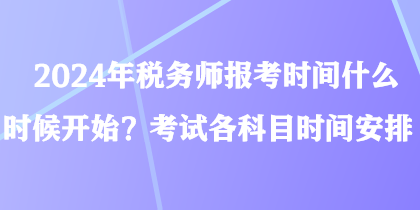 2024年稅務(wù)師報(bào)考時(shí)間什么時(shí)候開(kāi)始？考試各科目時(shí)間安排