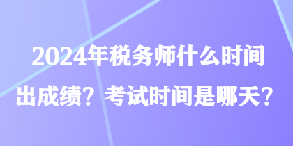 2024年稅務師什么時間出成績？考試時間是哪天？