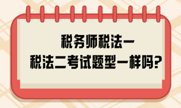 稅務(wù)師稅法一稅法二考試題型一樣嗎？