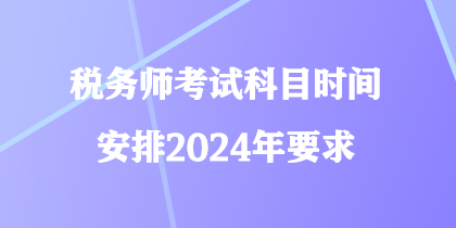 稅務(wù)師考試科目時間安排2024年要求