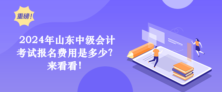 2024年山東中級會計考試報名費用是多少？來看看！