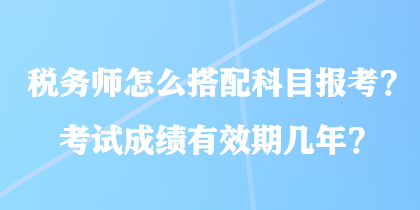 稅務(wù)師怎么搭配科目報(bào)考？考試成績(jī)有效期幾年？