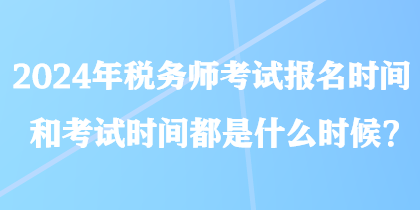 2024年稅務(wù)師考試報(bào)名時(shí)間和考試時(shí)間都是什么時(shí)候？