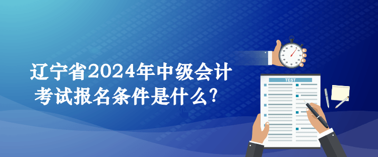 遼寧省2024年中級(jí)會(huì)計(jì)考試報(bào)名條件是什么？