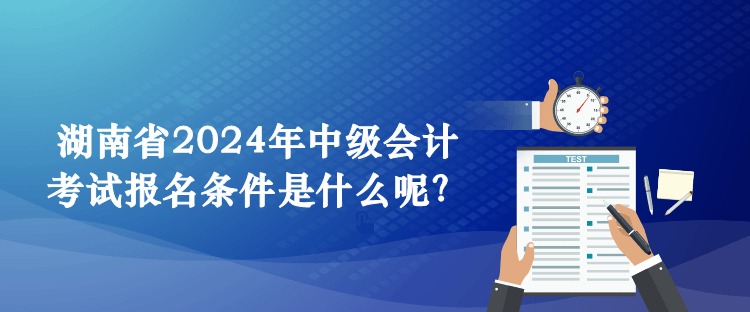 湖南省2024年中級會計考試報名條件是什么呢？