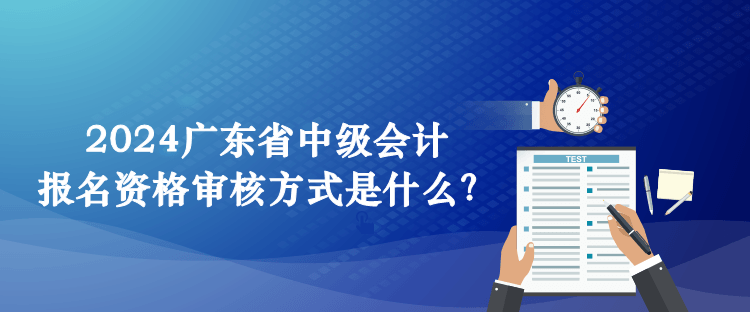 2024廣東省中級(jí)會(huì)計(jì)報(bào)名資格審核方式是什么？