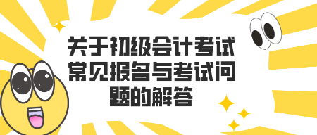 關(guān)于初級會計考試常見報名與考試問題的解答