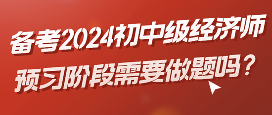 備考2024初中級經(jīng)濟師預(yù)習(xí)階段需要做題嗎？