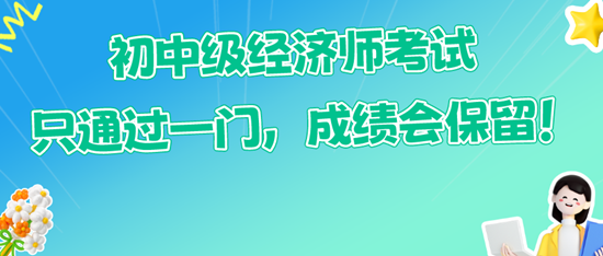 初中級(jí)經(jīng)濟(jì)師考試只通過一門，成績(jī)會(huì)保留！