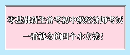 零基礎新生備考初中級經(jīng)濟師考試一看就會的四個小方法！