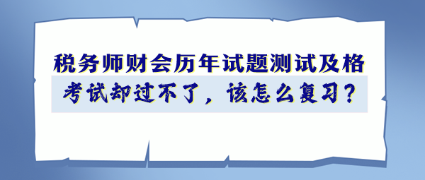 稅務(wù)師財會歷年試題90分以上 考試卻過不了 該怎么復習？