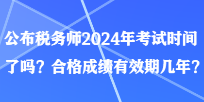 公布稅務(wù)師2024年考試時(shí)間了嗎？合格成績(jī)有效期幾年？