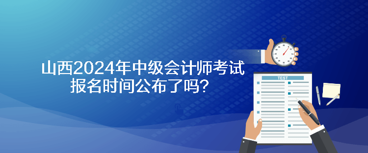 山西2024年中級會計師考試報名時間公布了嗎？